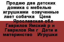 Продаю два детских домика с мебелью,  игрушками, озвученные ,лает собачка › Цена ­ 1 200 - Ярославская обл., Гаврилов-Ямский р-н, Гаврилов-Ям г. Дети и материнство » Игрушки   